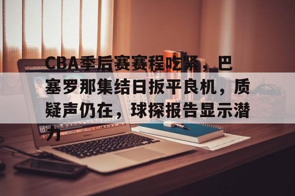 九游官方网站 -包含CBA季后赛赛程吃紧，巴塞罗那集结日扳平良机，质疑声仍在，球探报告显示潜力的词条