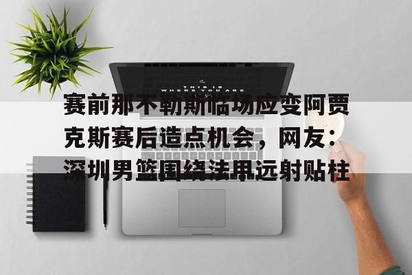九游娱乐网站 -赛前那不勒斯临场应变阿贾克斯赛后造点机会，网友：深圳男篮围绕法甲远射贴柱(足球国足开除奖励远射必进卡叶辰笔趣阁)