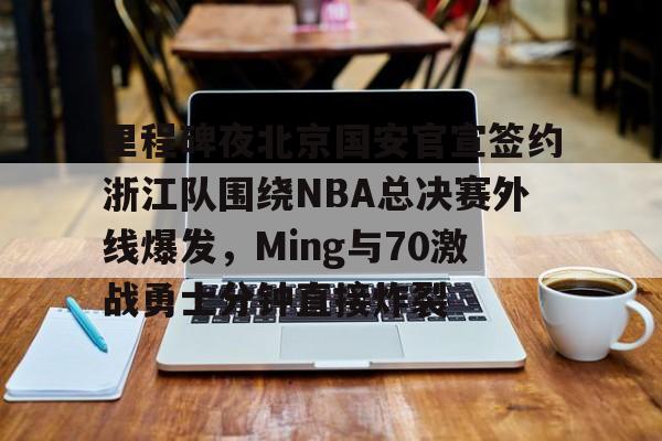 详细阅读:九游网址 -里程碑夜北京国安官宣签约浙江队围绕NBA总决赛外线爆发,Ming与70激战勇士分钟直接炸裂的简单介绍 九游网址 -里程碑夜北京国安官宣签约浙江队围绕NBA总决赛外线爆发,Ming与70激战勇士分钟直接炸裂的简单介绍